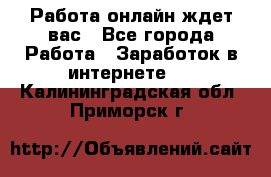 Работа онлайн ждет вас - Все города Работа » Заработок в интернете   . Калининградская обл.,Приморск г.